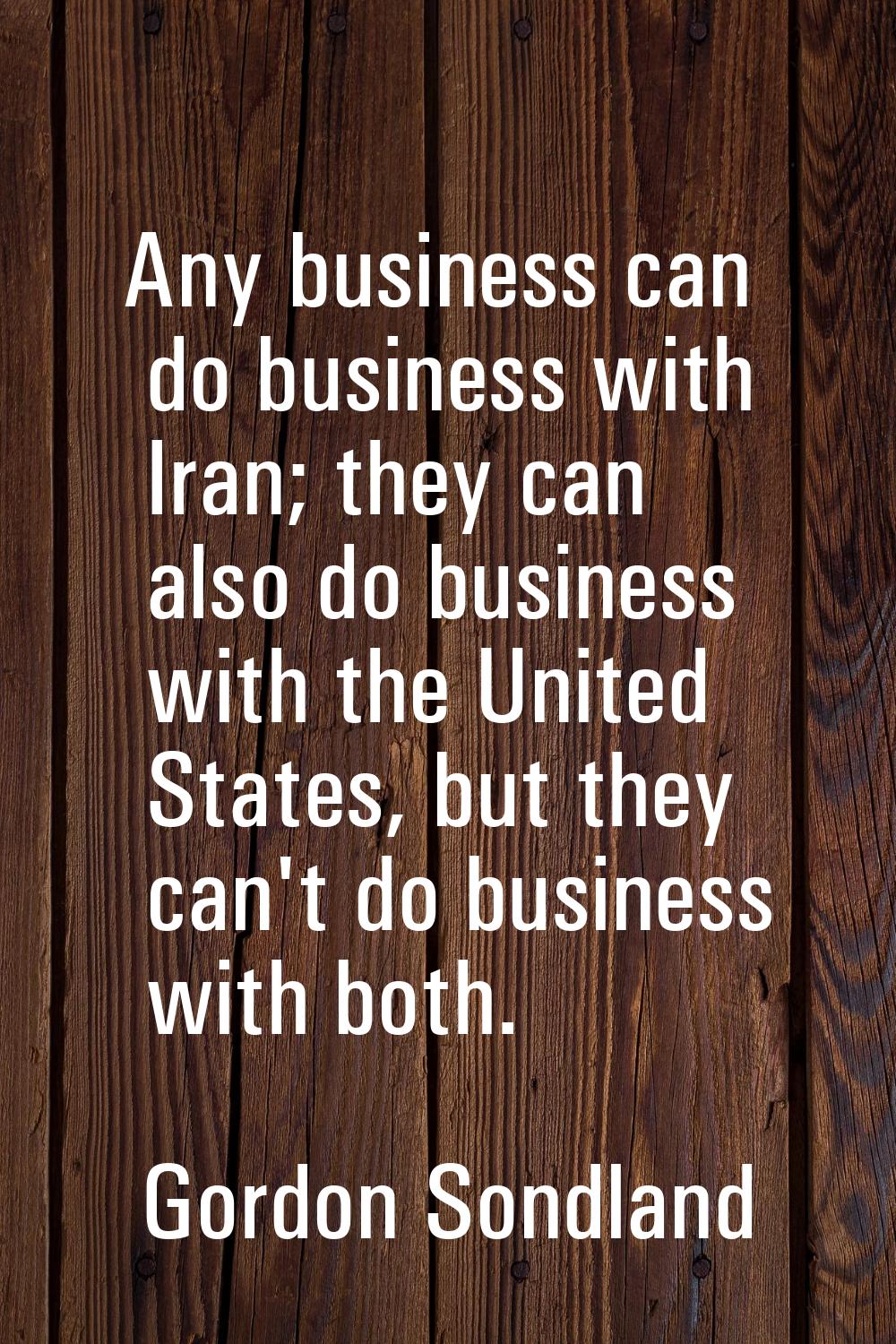 Any business can do business with Iran; they can also do business with the United States, but they 