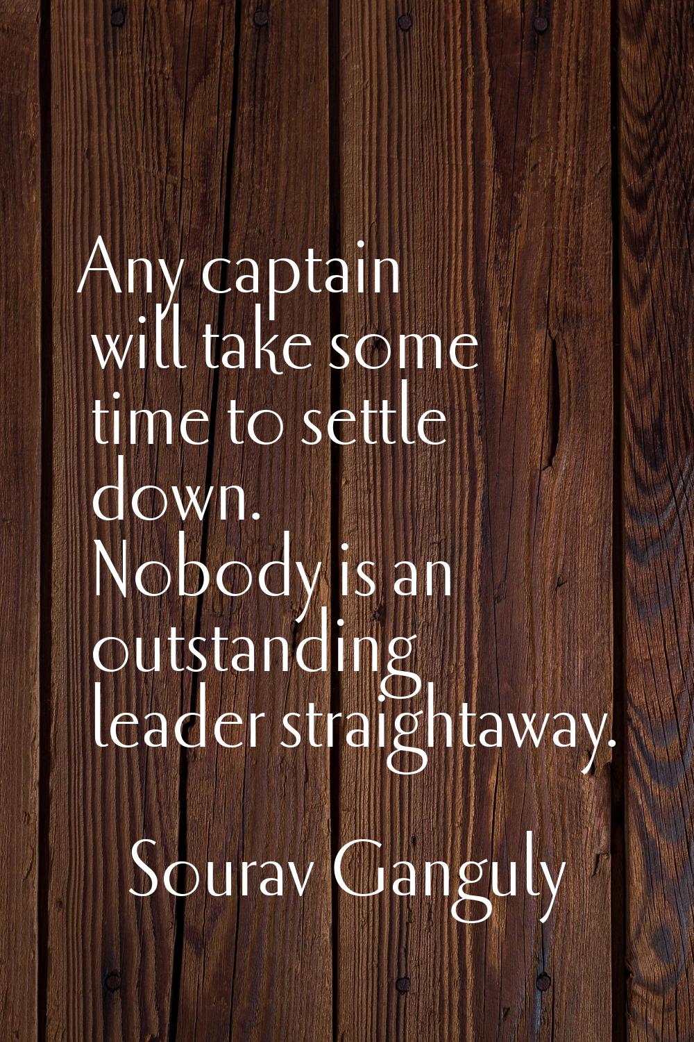 Any captain will take some time to settle down. Nobody is an outstanding leader straightaway.