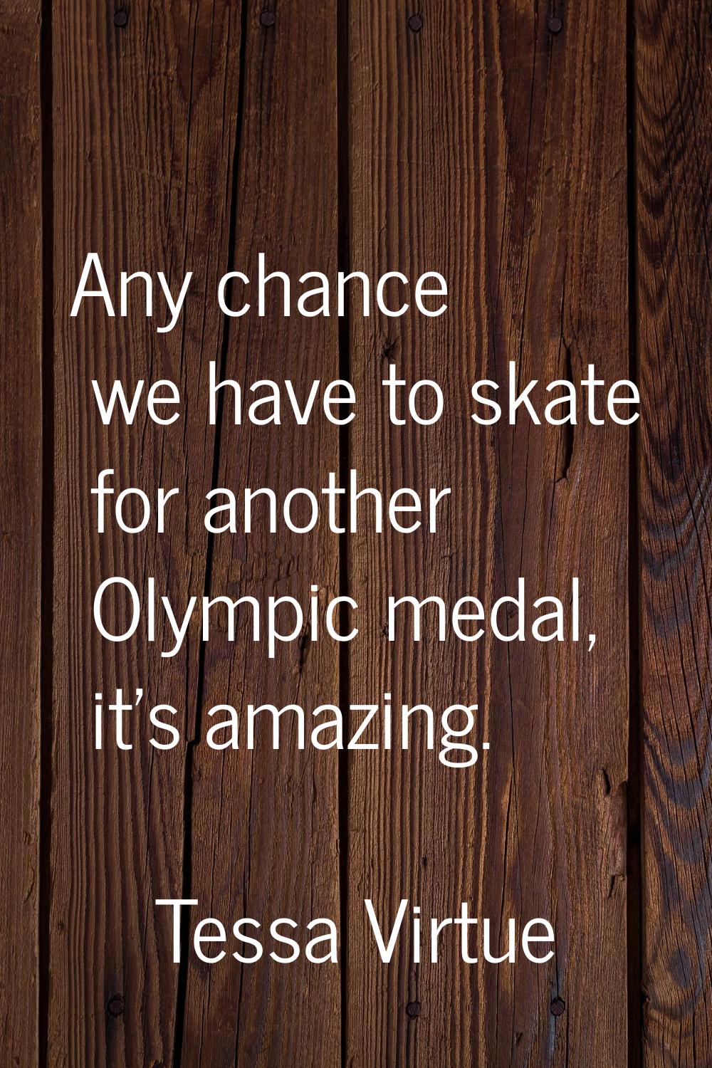 Any chance we have to skate for another Olympic medal, it's amazing.