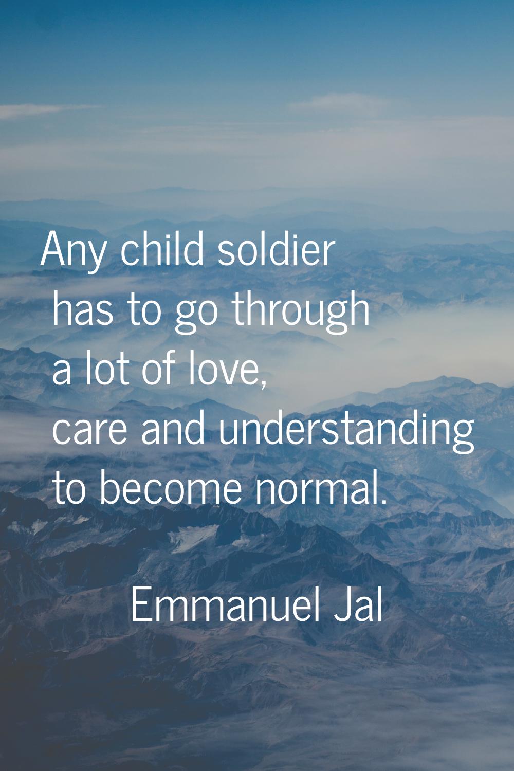 Any child soldier has to go through a lot of love, care and understanding to become normal.