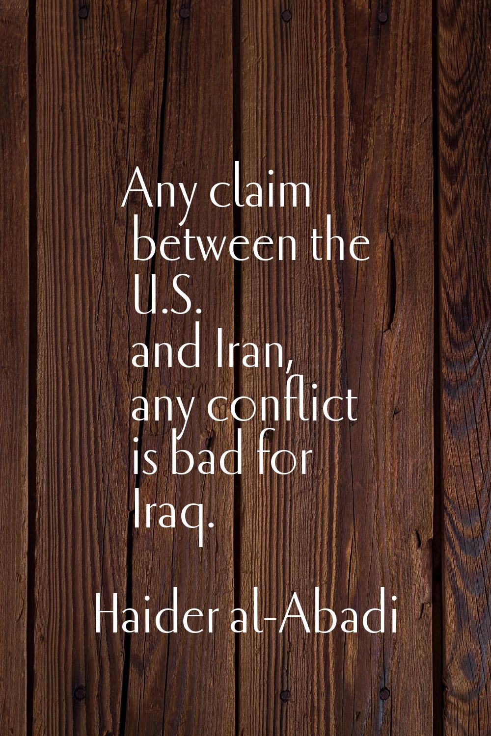 Any claim between the U.S. and Iran, any conflict is bad for Iraq.