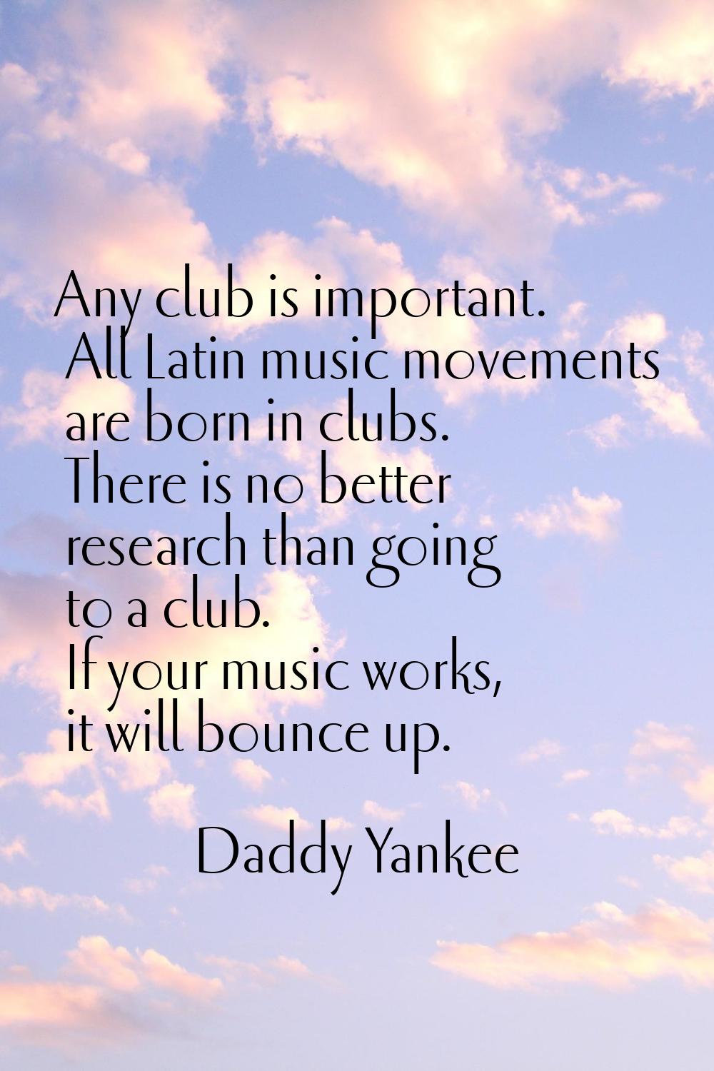 Any club is important. All Latin music movements are born in clubs. There is no better research tha