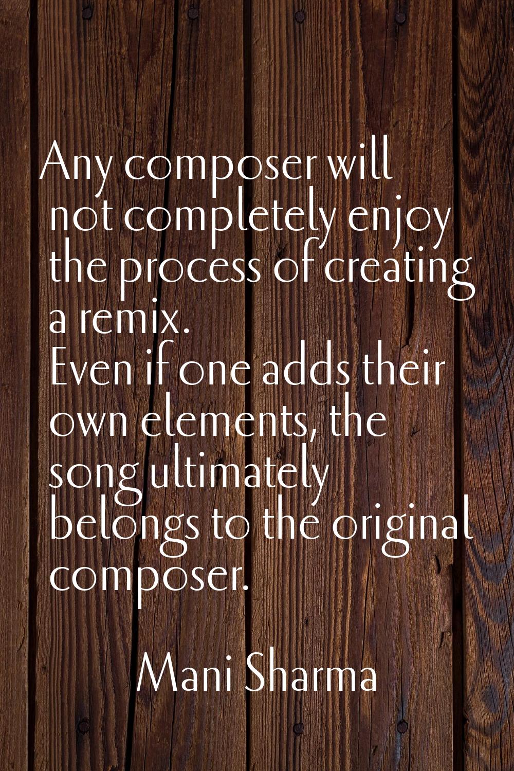Any composer will not completely enjoy the process of creating a remix. Even if one adds their own 