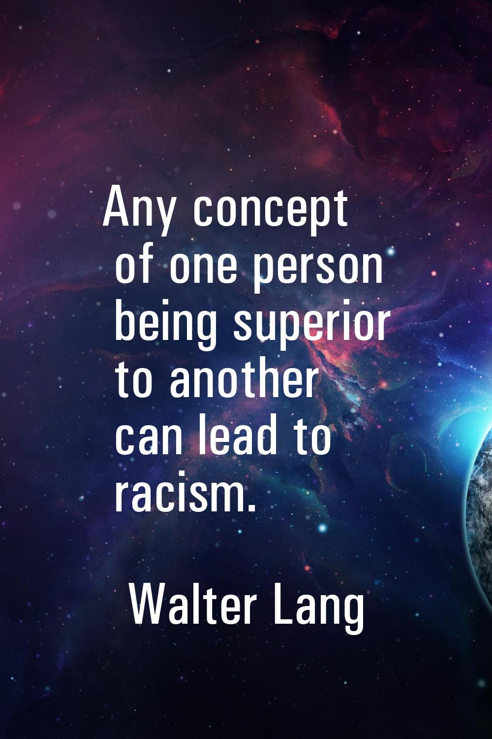Any concept of one person being superior to another can lead to racism.