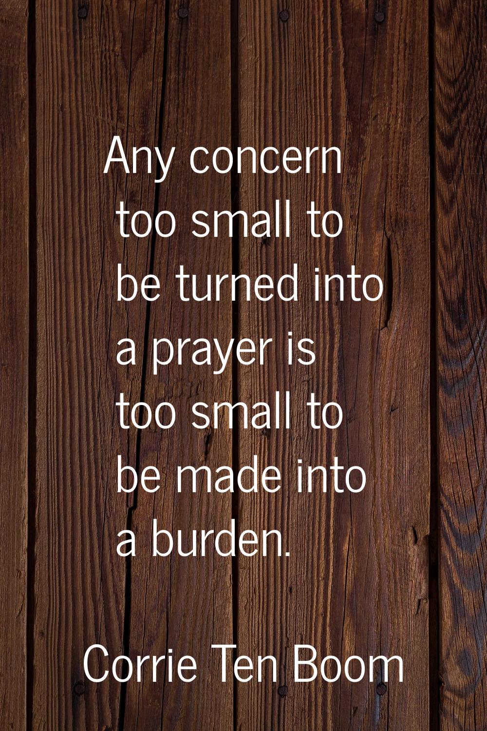 Any concern too small to be turned into a prayer is too small to be made into a burden.