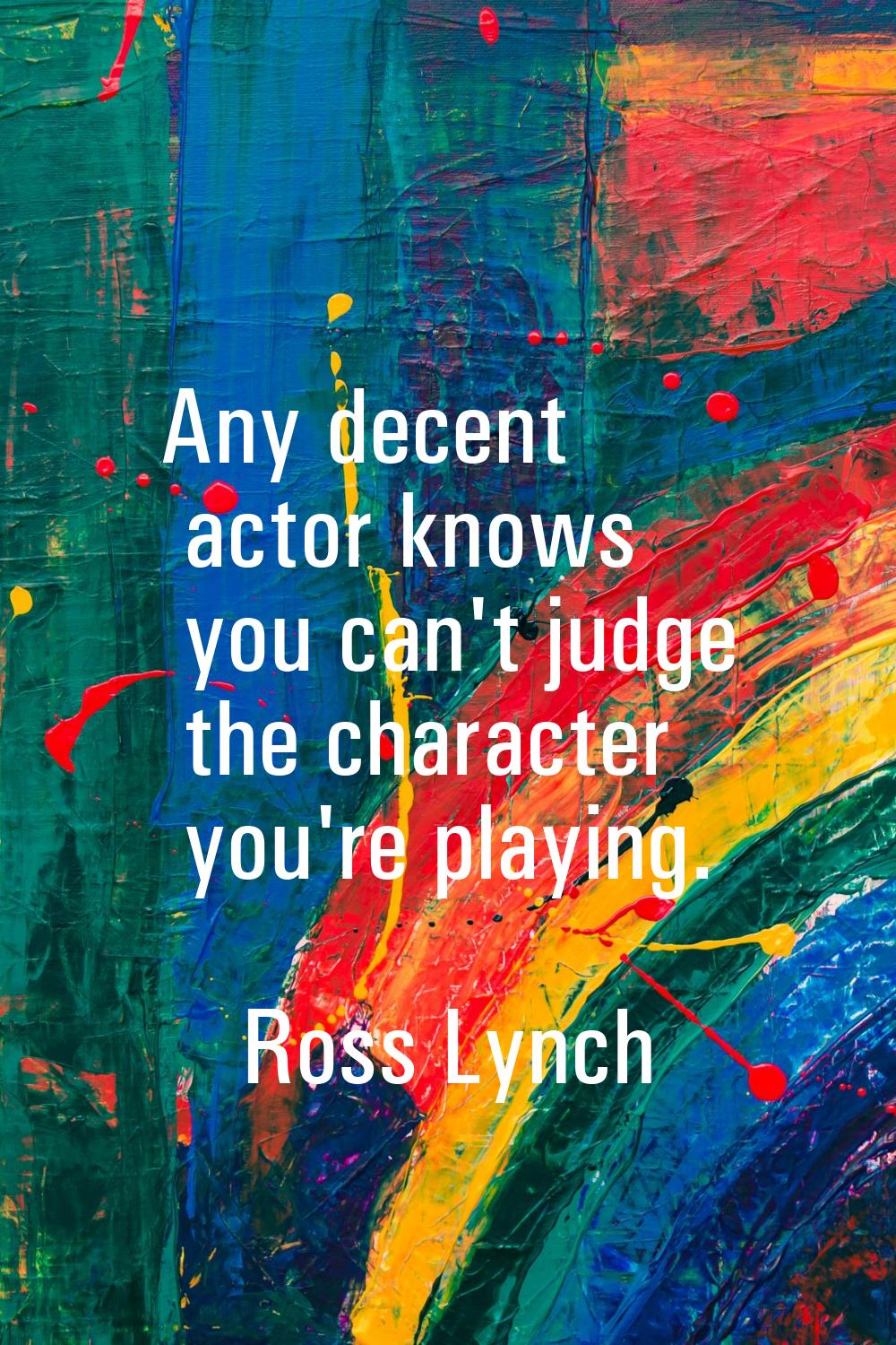 Any decent actor knows you can't judge the character you're playing.