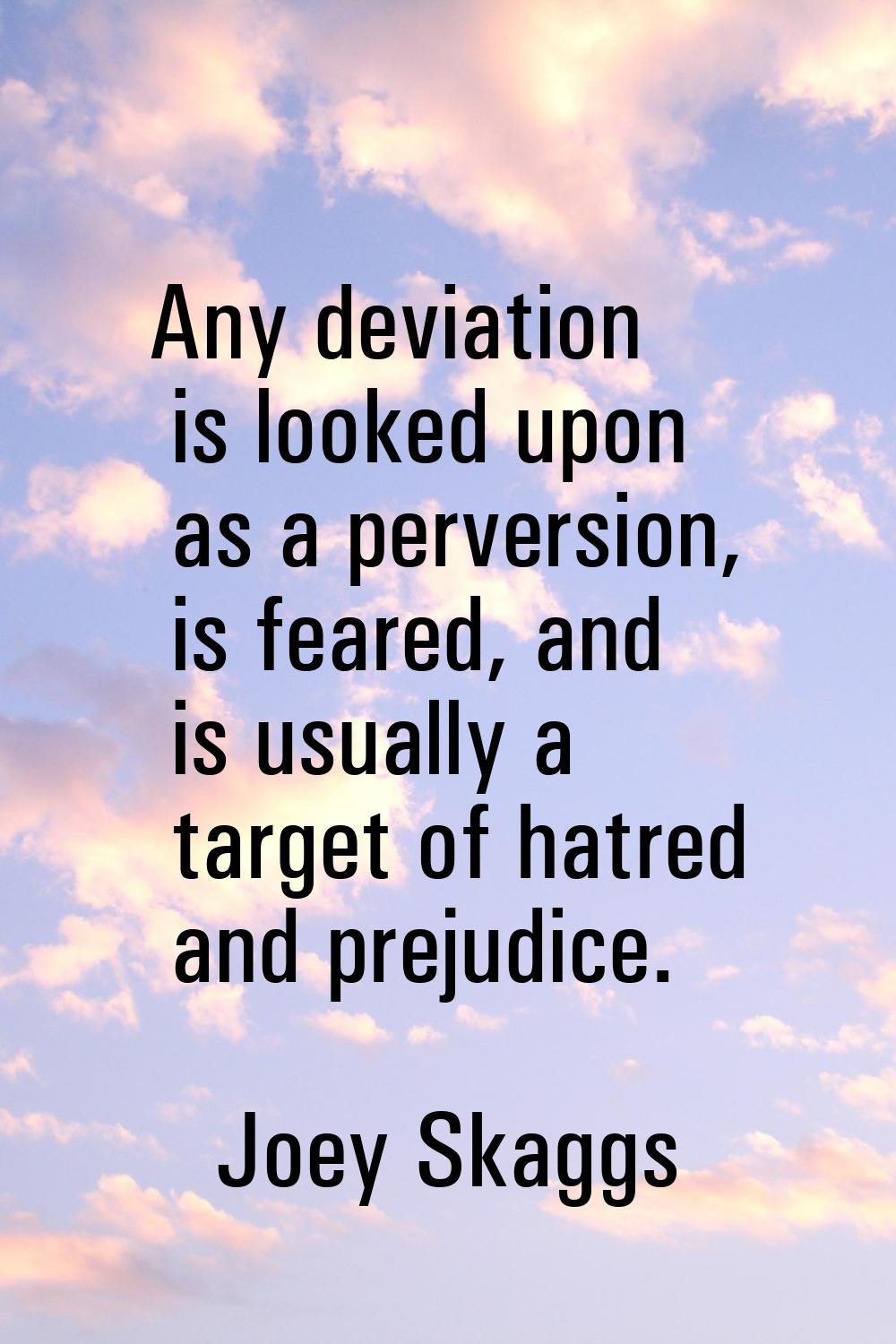 Any deviation is looked upon as a perversion, is feared, and is usually a target of hatred and prej