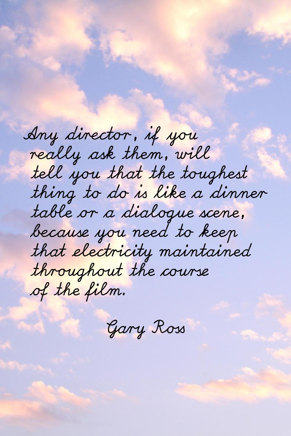 Any director, if you really ask them, will tell you that the toughest thing to do is like a dinner 