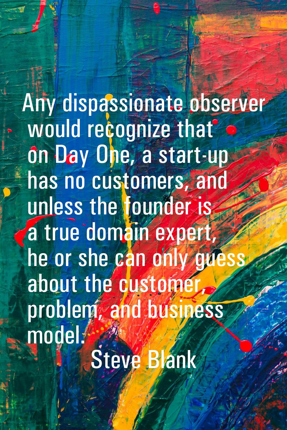 Any dispassionate observer would recognize that on Day One, a start-up has no customers, and unless