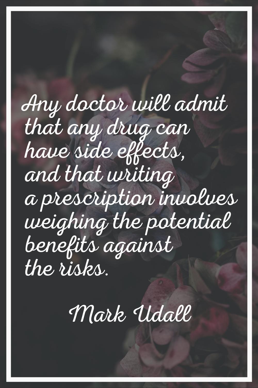 Any doctor will admit that any drug can have side effects, and that writing a prescription involves
