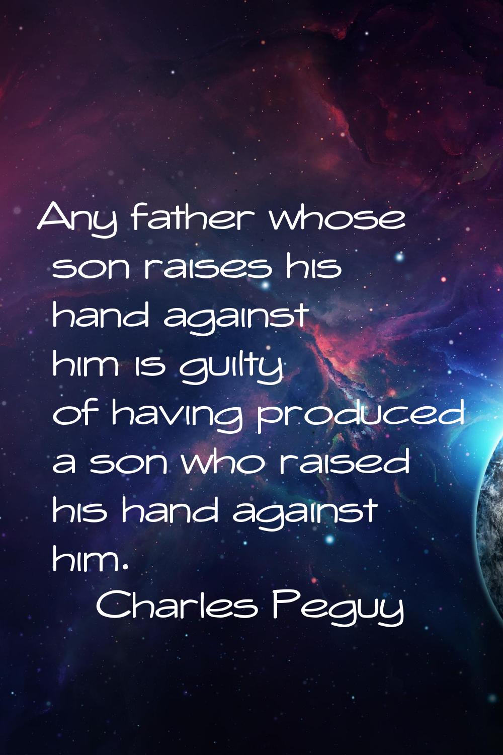 Any father whose son raises his hand against him is guilty of having produced a son who raised his 