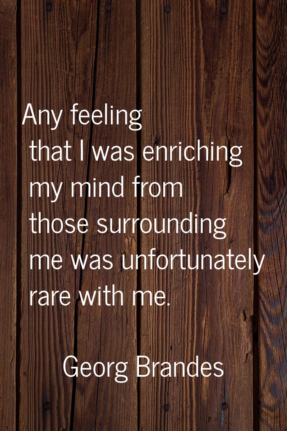 Any feeling that I was enriching my mind from those surrounding me was unfortunately rare with me.