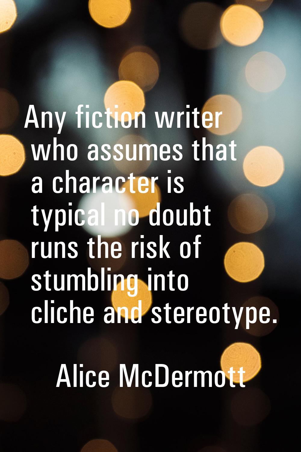 Any fiction writer who assumes that a character is typical no doubt runs the risk of stumbling into