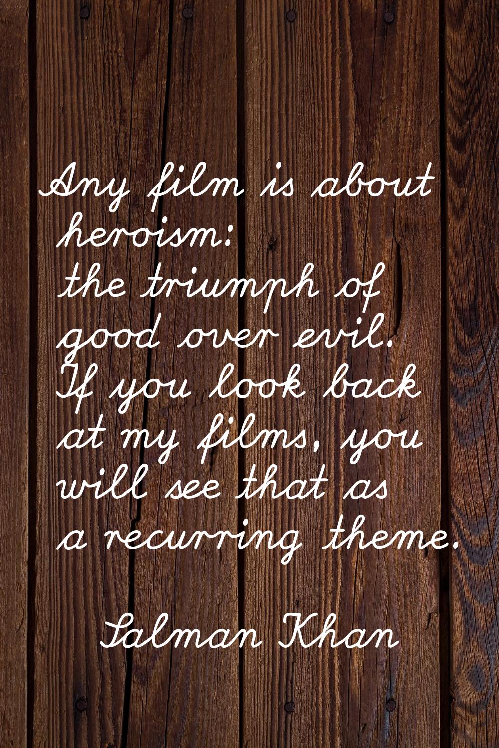 Any film is about heroism: the triumph of good over evil. If you look back at my films, you will se