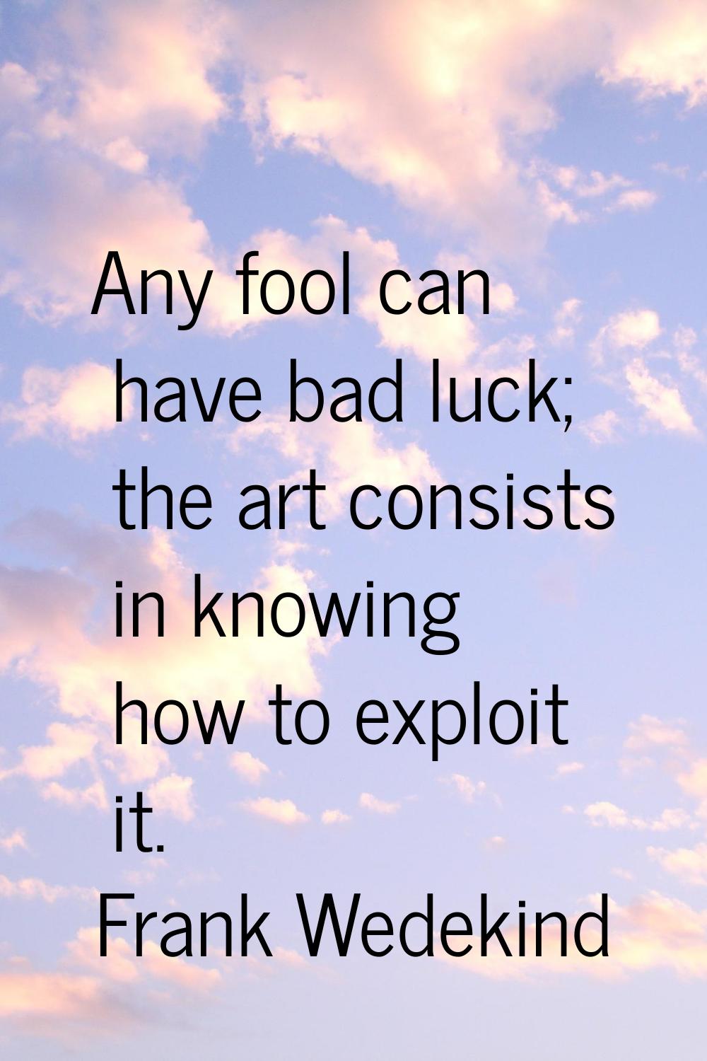 Any fool can have bad luck; the art consists in knowing how to exploit it.