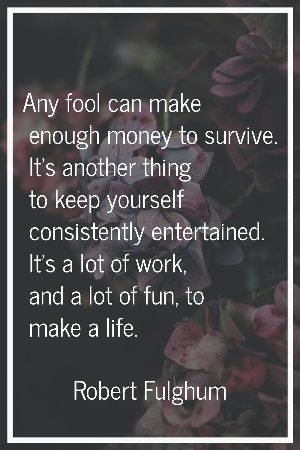 Any fool can make enough money to survive. It's another thing to keep yourself consistently enterta
