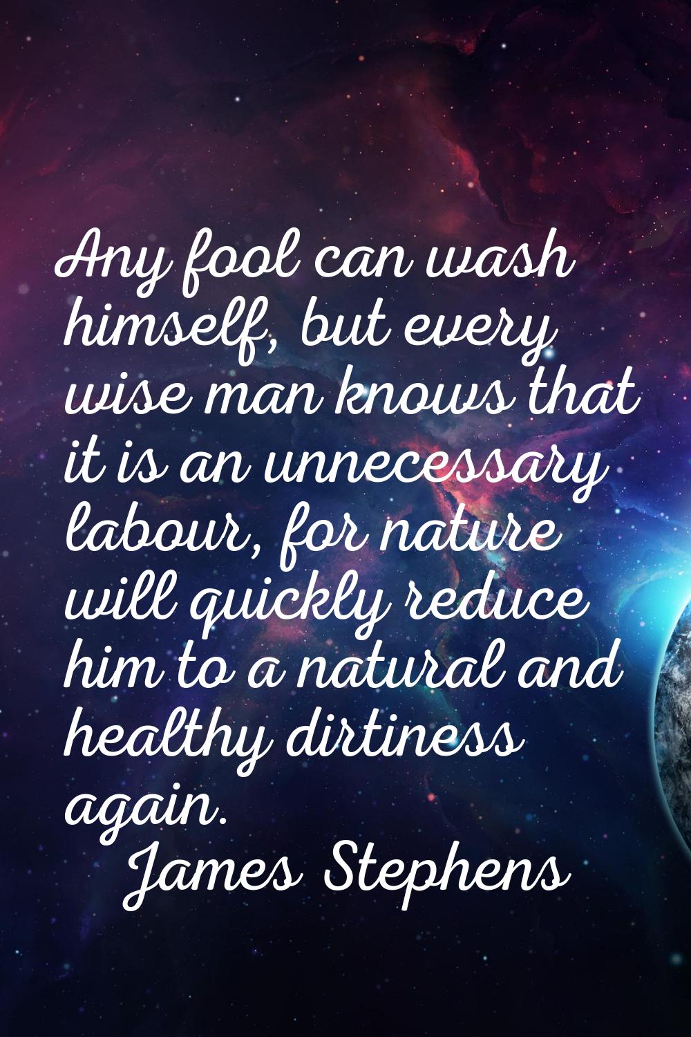 Any fool can wash himself, but every wise man knows that it is an unnecessary labour, for nature wi