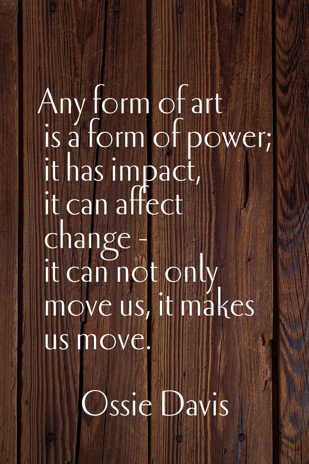 Any form of art is a form of power; it has impact, it can affect change - it can not only move us, 