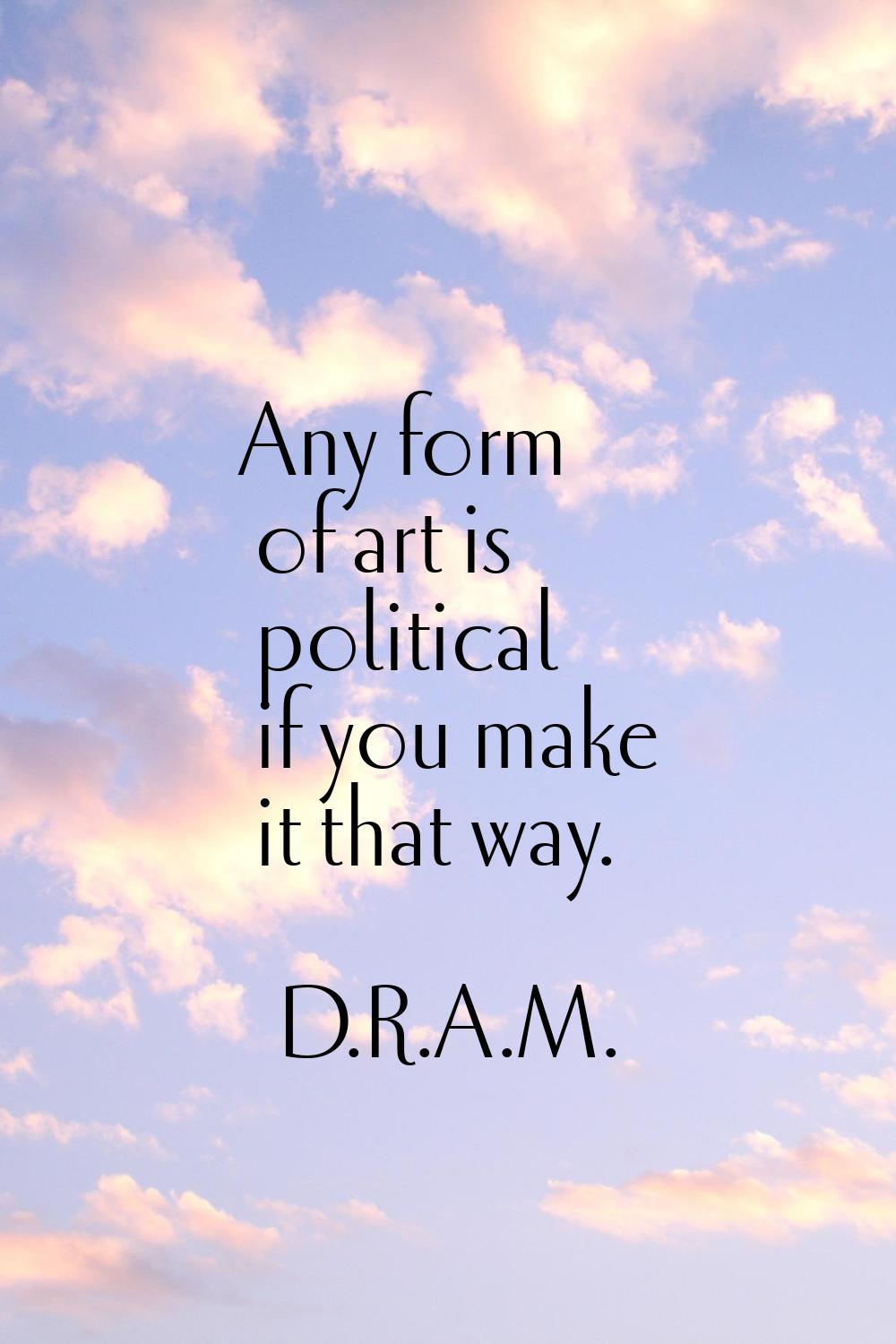 Any form of art is political if you make it that way.