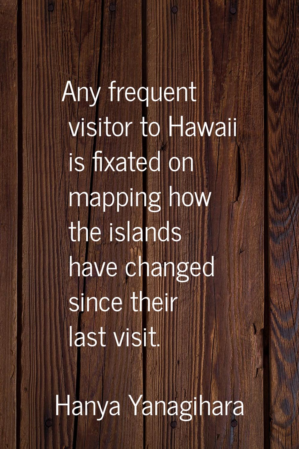 Any frequent visitor to Hawaii is fixated on mapping how the islands have changed since their last 
