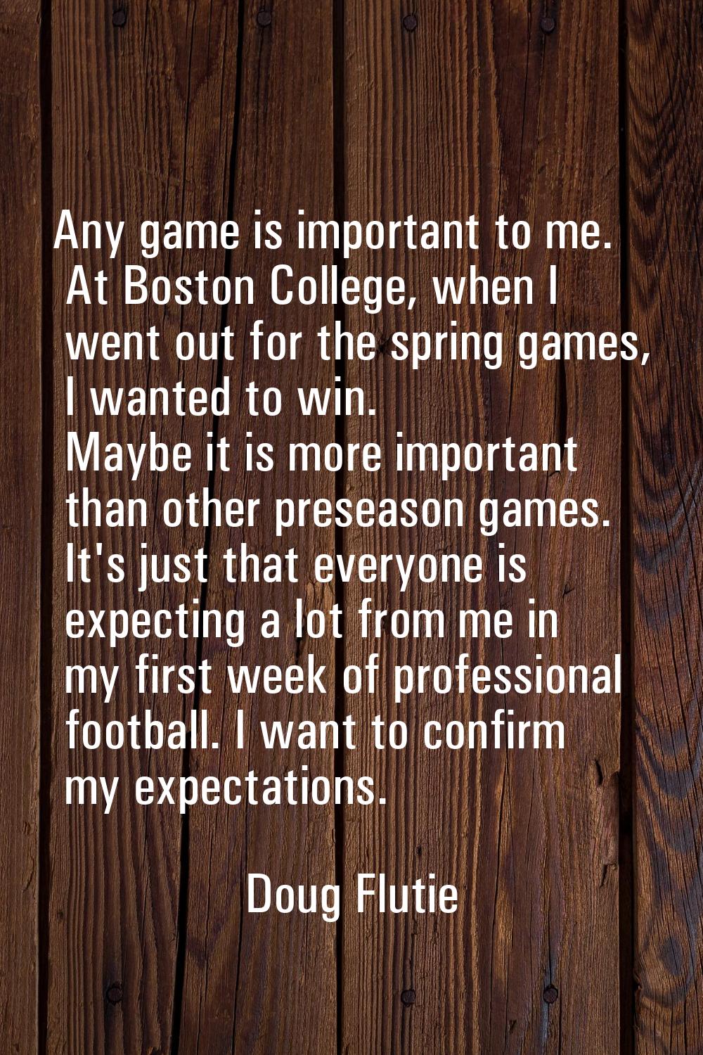 Any game is important to me. At Boston College, when I went out for the spring games, I wanted to w