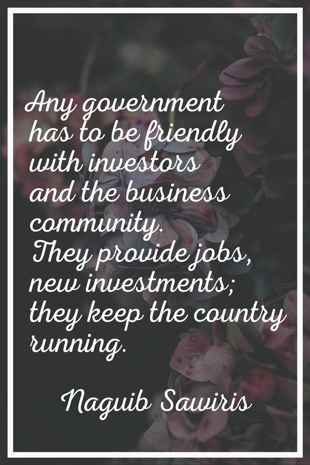 Any government has to be friendly with investors and the business community. They provide jobs, new
