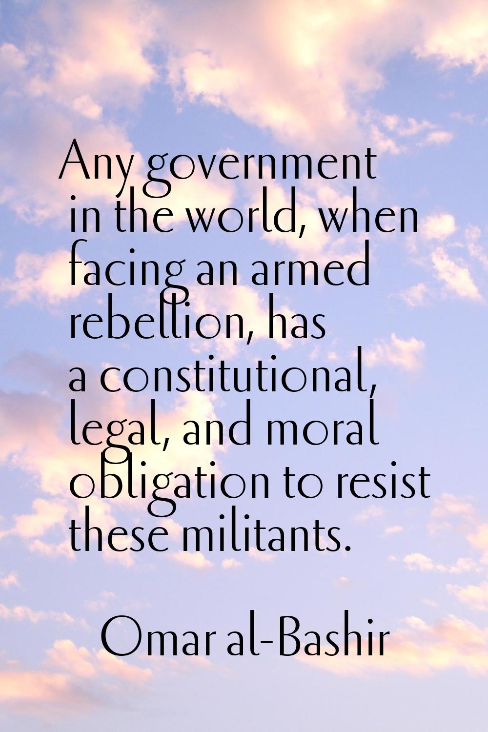 Any government in the world, when facing an armed rebellion, has a constitutional, legal, and moral