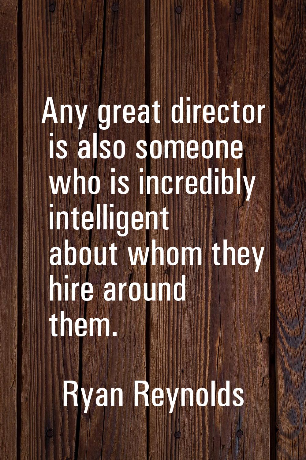 Any great director is also someone who is incredibly intelligent about whom they hire around them.