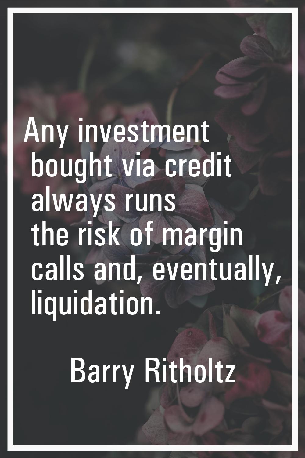 Any investment bought via credit always runs the risk of margin calls and, eventually, liquidation.