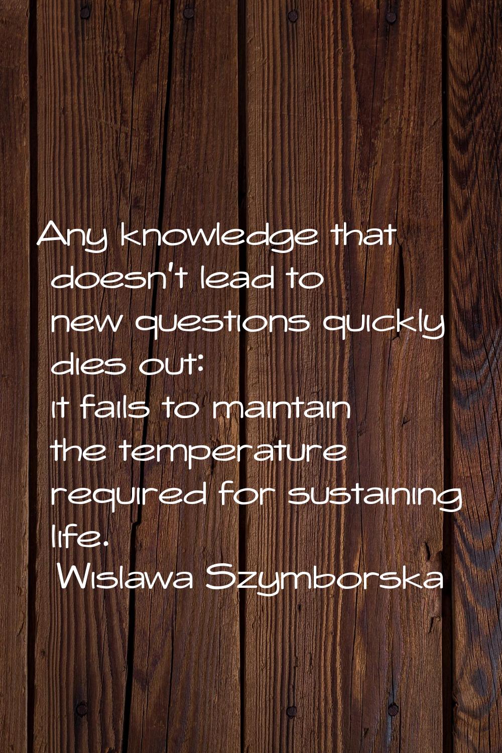Any knowledge that doesn't lead to new questions quickly dies out: it fails to maintain the tempera