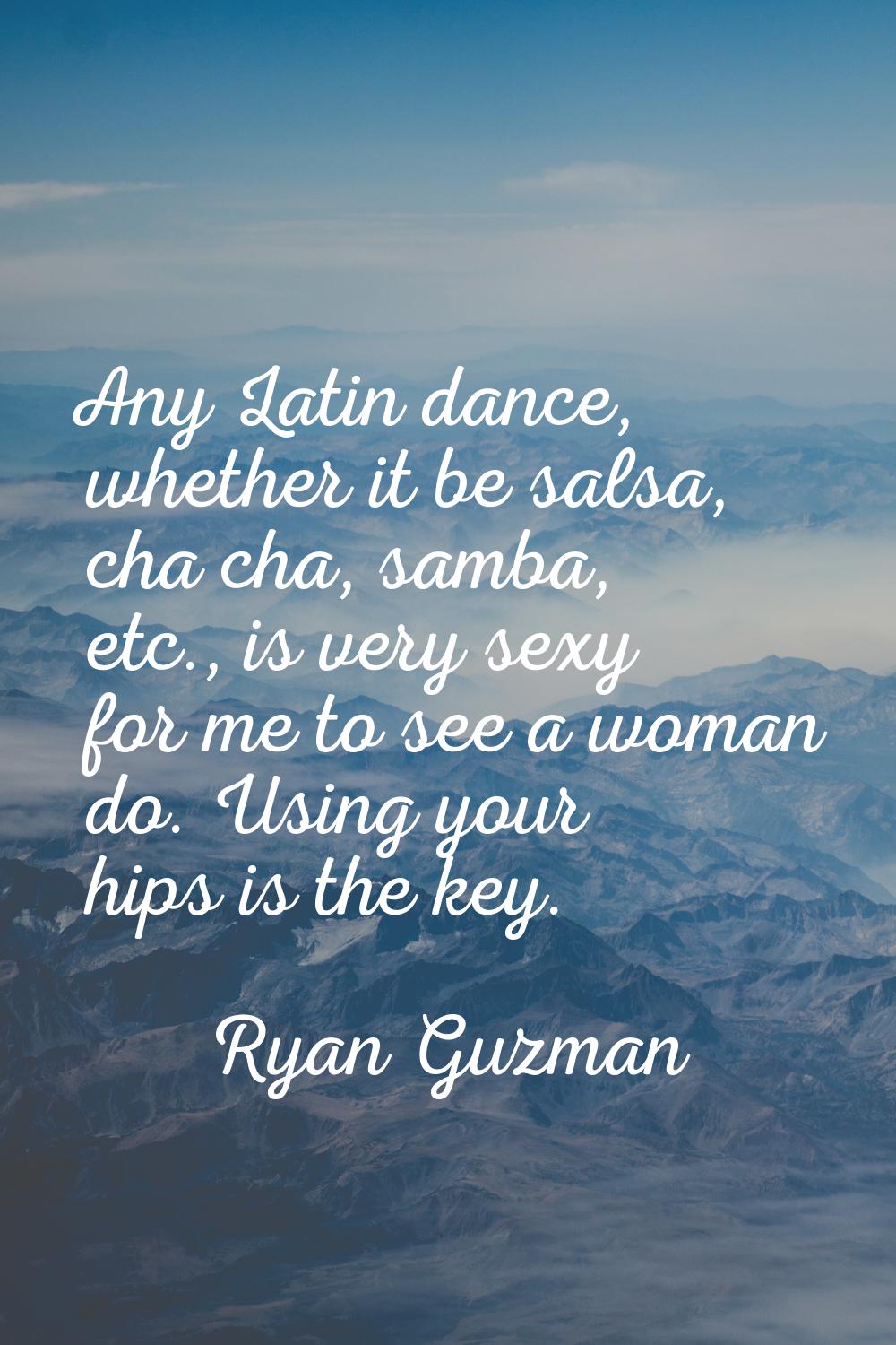 Any Latin dance, whether it be salsa, cha cha, samba, etc., is very sexy for me to see a woman do. 