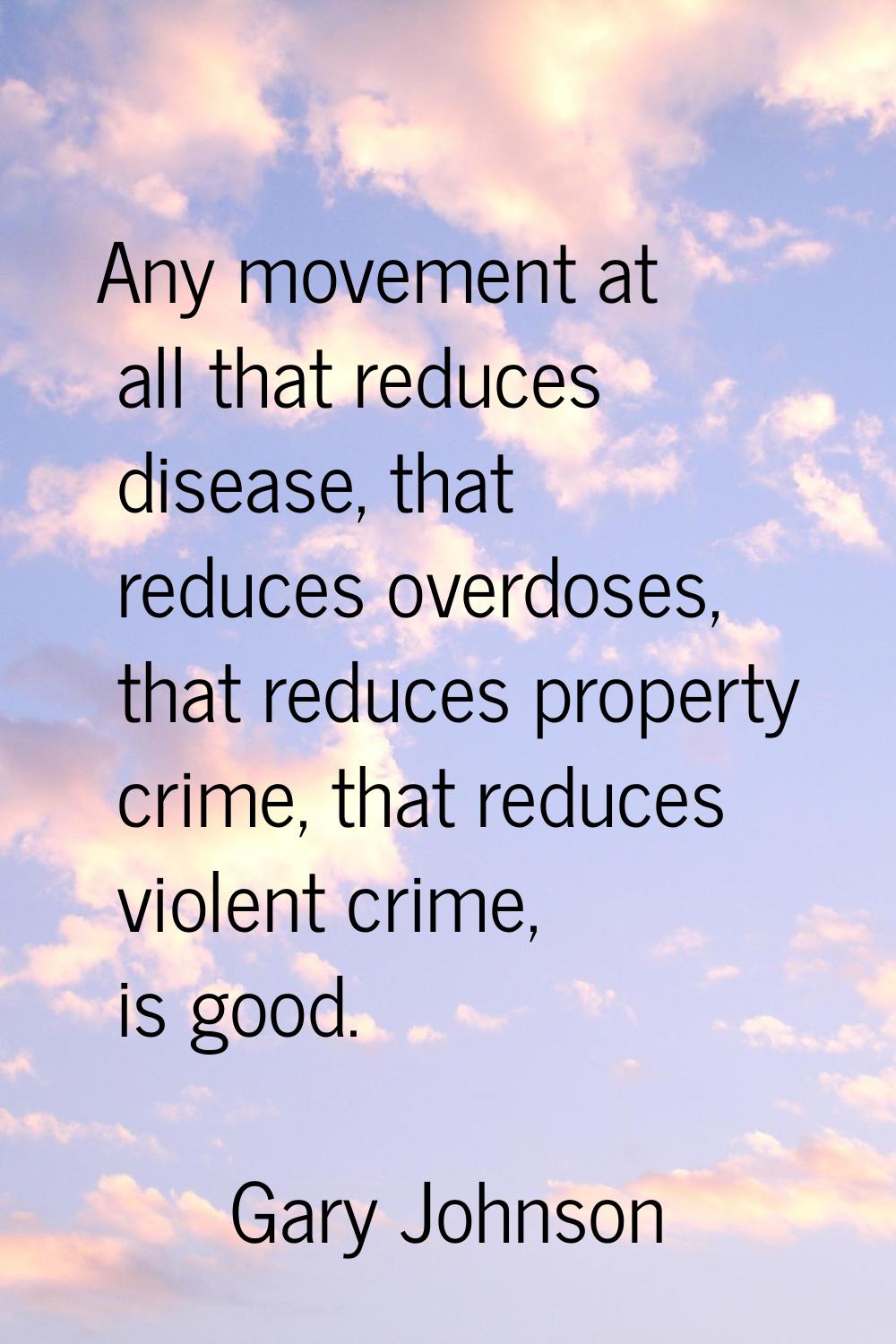 Any movement at all that reduces disease, that reduces overdoses, that reduces property crime, that
