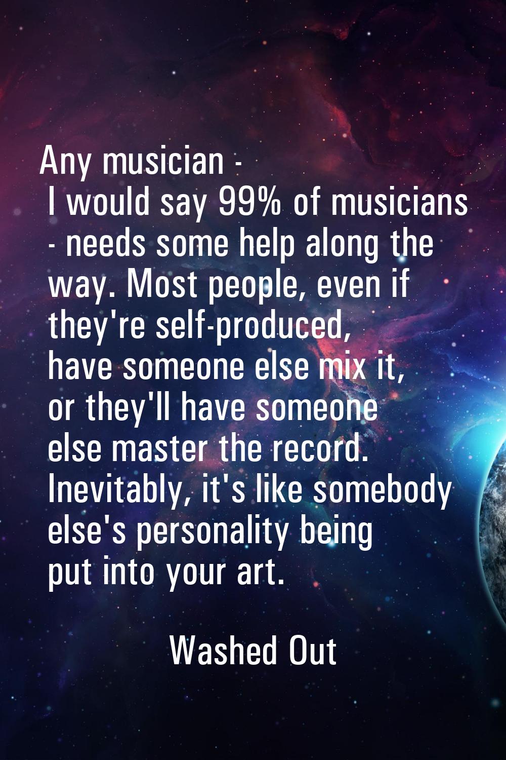 Any musician - I would say 99% of musicians - needs some help along the way. Most people, even if t