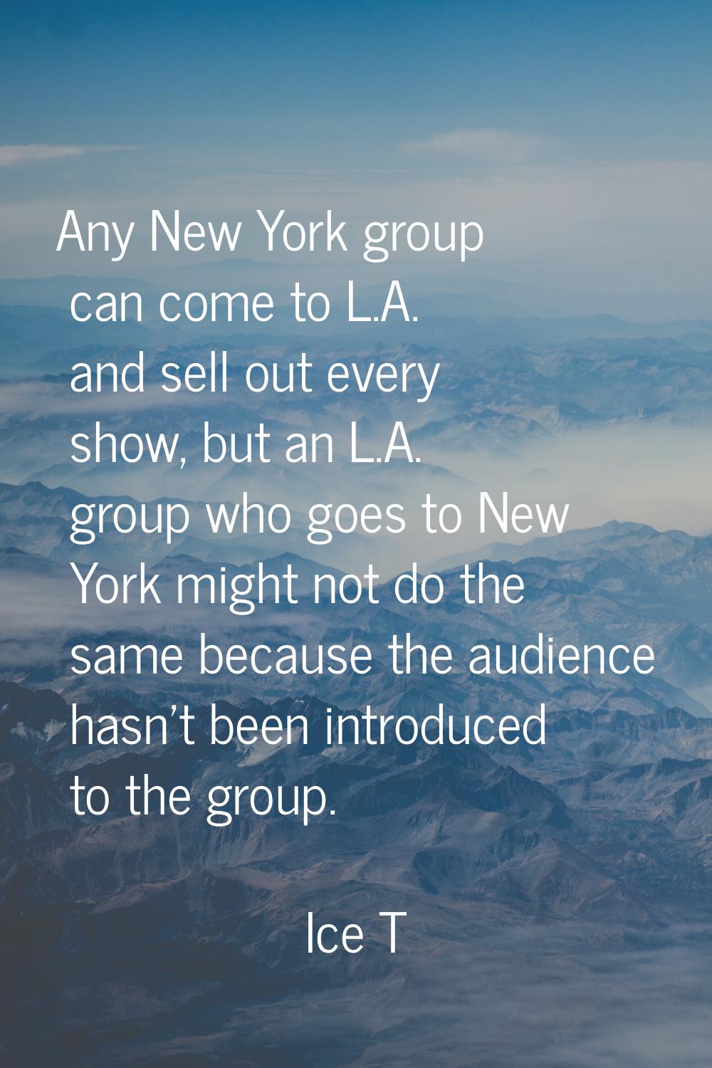 Any New York group can come to L.A. and sell out every show, but an L.A. group who goes to New York