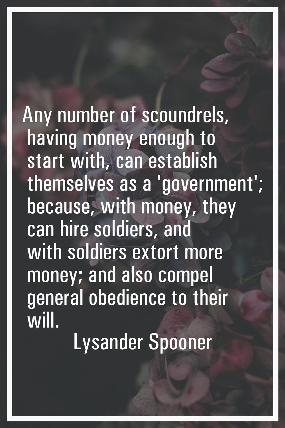 Any number of scoundrels, having money enough to start with, can establish themselves as a 'governm