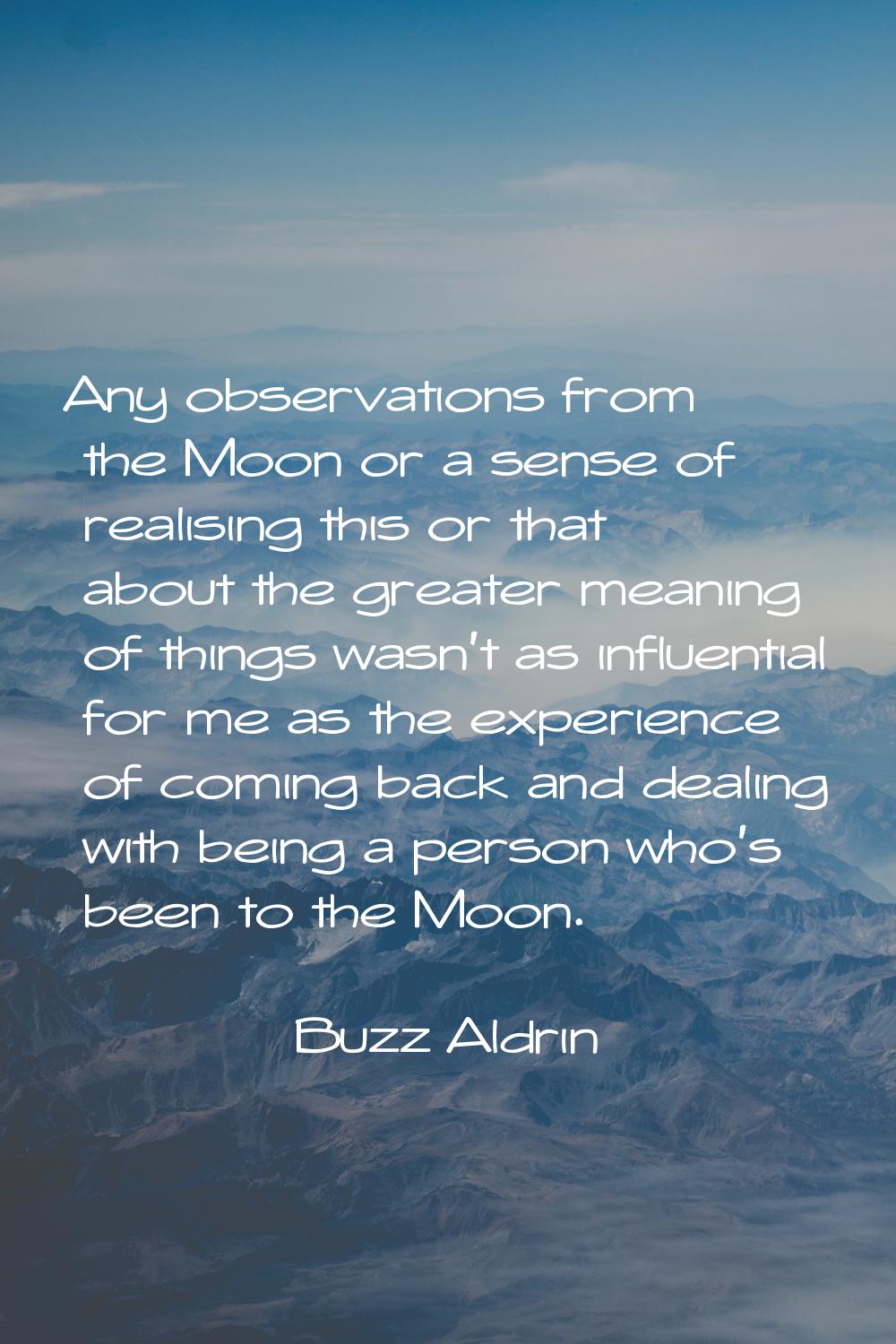 Any observations from the Moon or a sense of realising this or that about the greater meaning of th