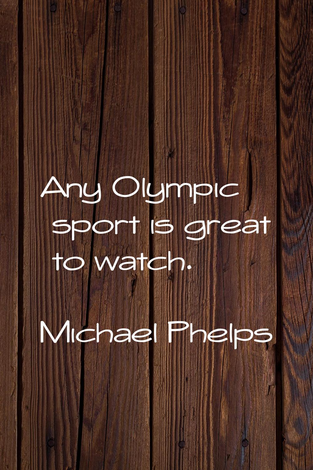 Any Olympic sport is great to watch.