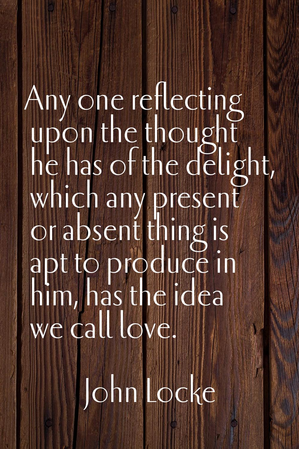 Any one reflecting upon the thought he has of the delight, which any present or absent thing is apt