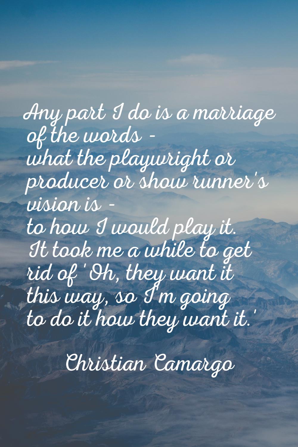 Any part I do is a marriage of the words - what the playwright or producer or show runner's vision 