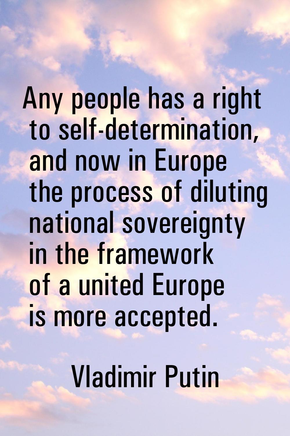 Any people has a right to self-determination, and now in Europe the process of diluting national so