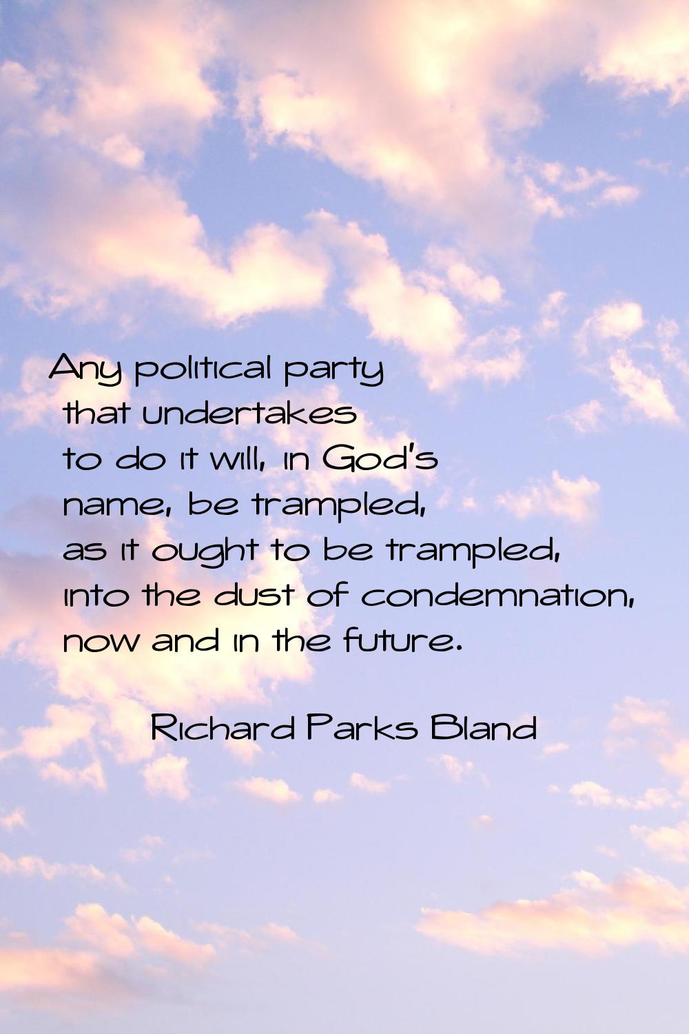 Any political party that undertakes to do it will, in God's name, be trampled, as it ought to be tr