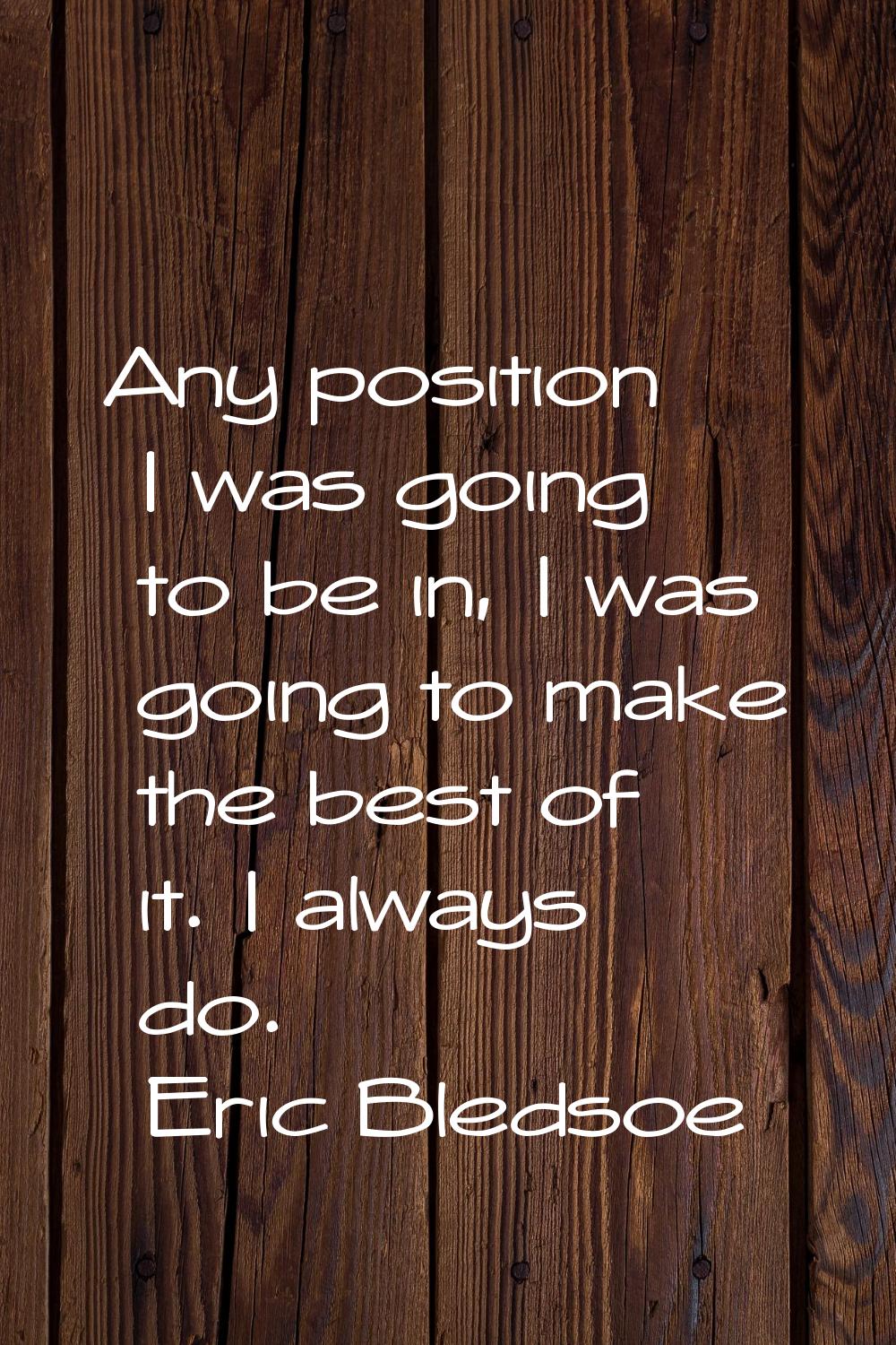 Any position I was going to be in, I was going to make the best of it. I always do.