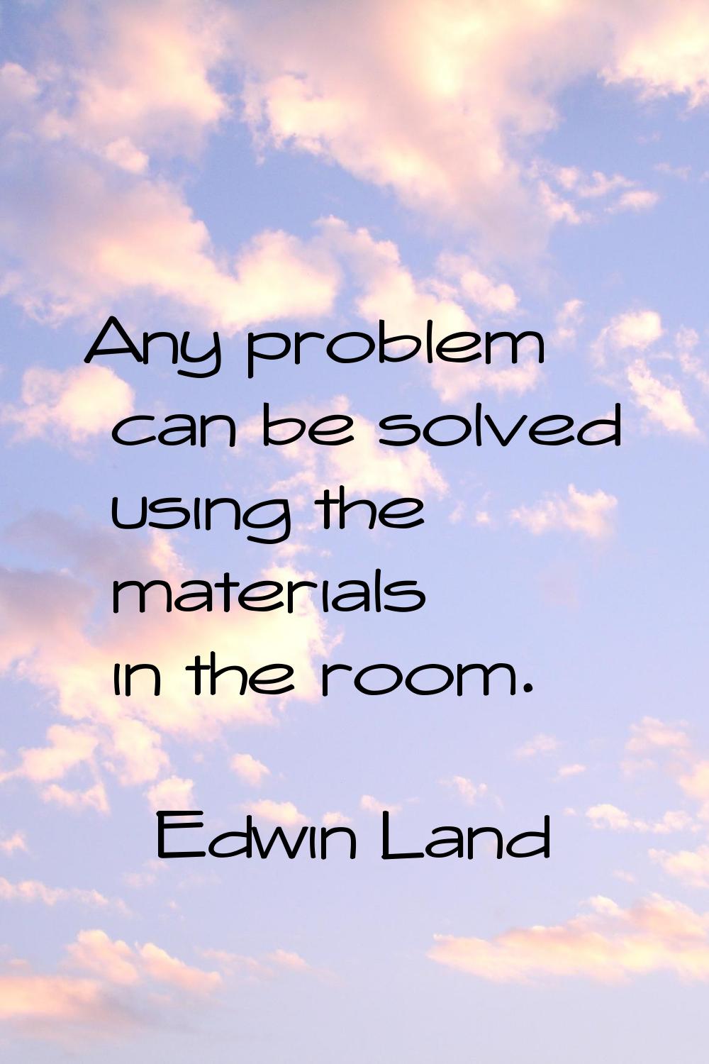Any problem can be solved using the materials in the room.