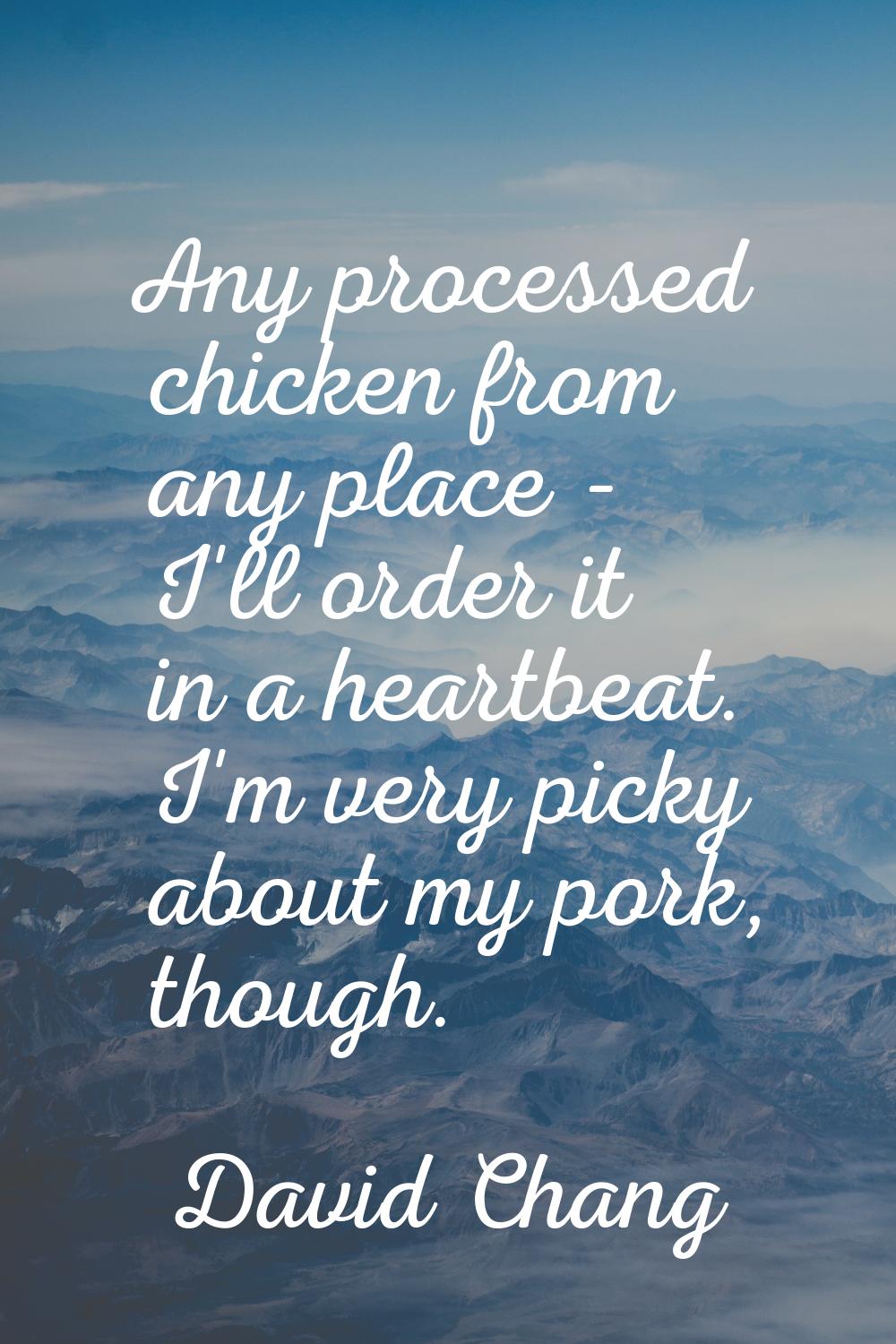 Any processed chicken from any place - I'll order it in a heartbeat. I'm very picky about my pork, 