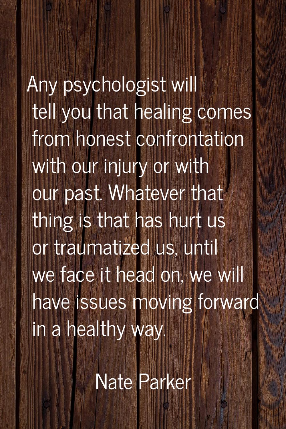 Any psychologist will tell you that healing comes from honest confrontation with our injury or with