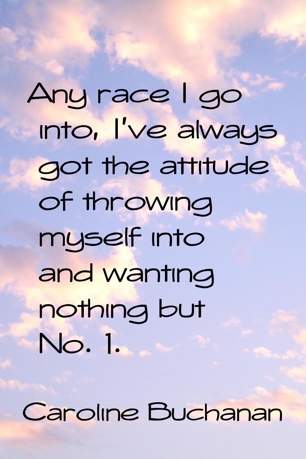 Any race I go into, I've always got the attitude of throwing myself into and wanting nothing but No
