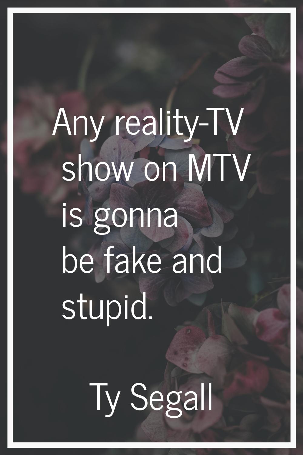 Any reality-TV show on MTV is gonna be fake and stupid.