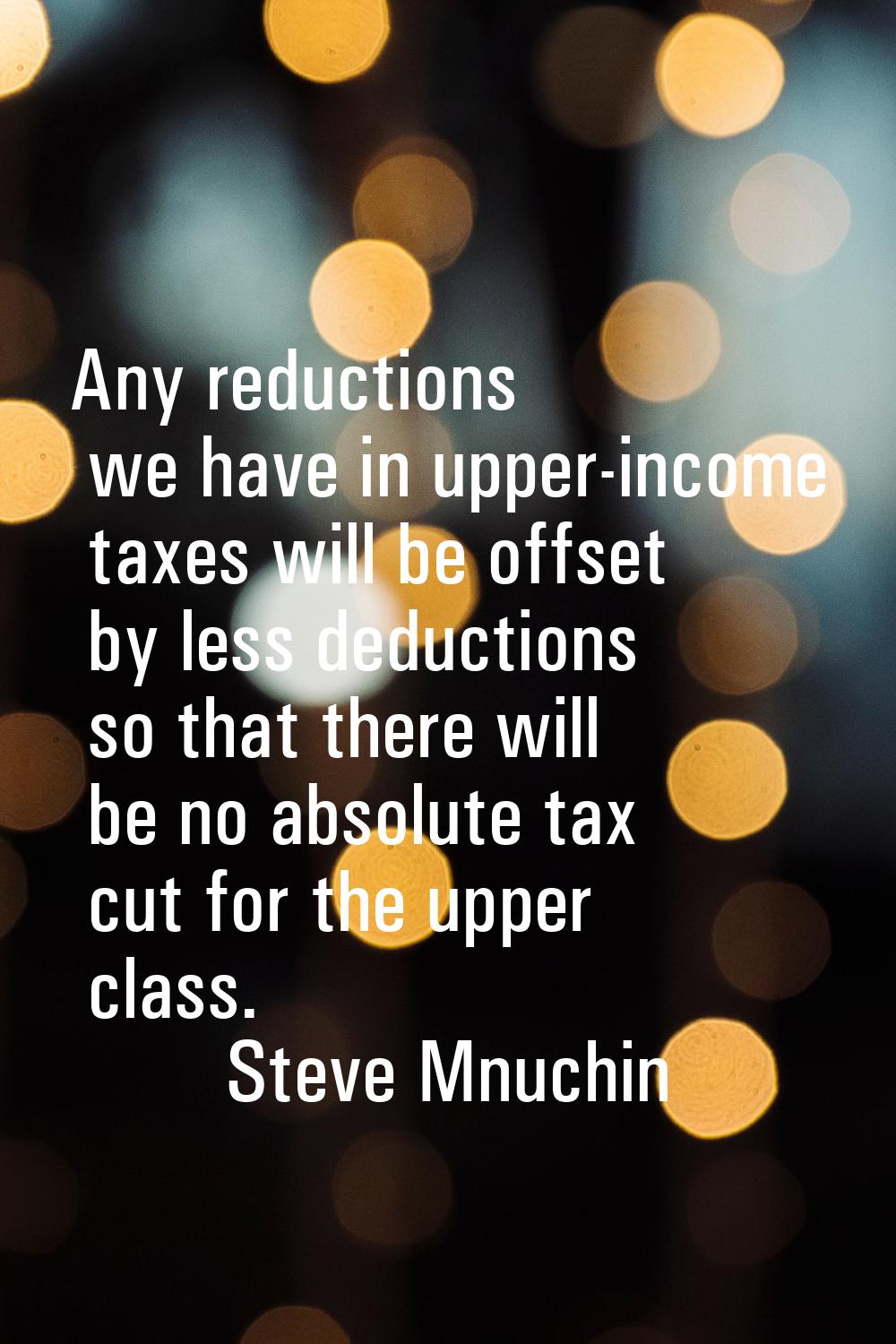 Any reductions we have in upper-income taxes will be offset by less deductions so that there will b