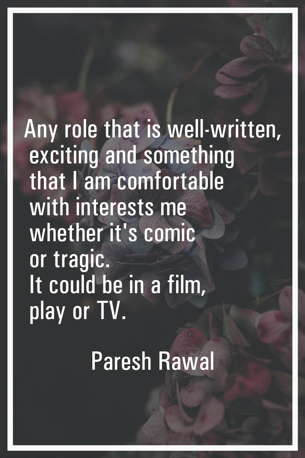 Any role that is well-written, exciting and something that I am comfortable with interests me wheth