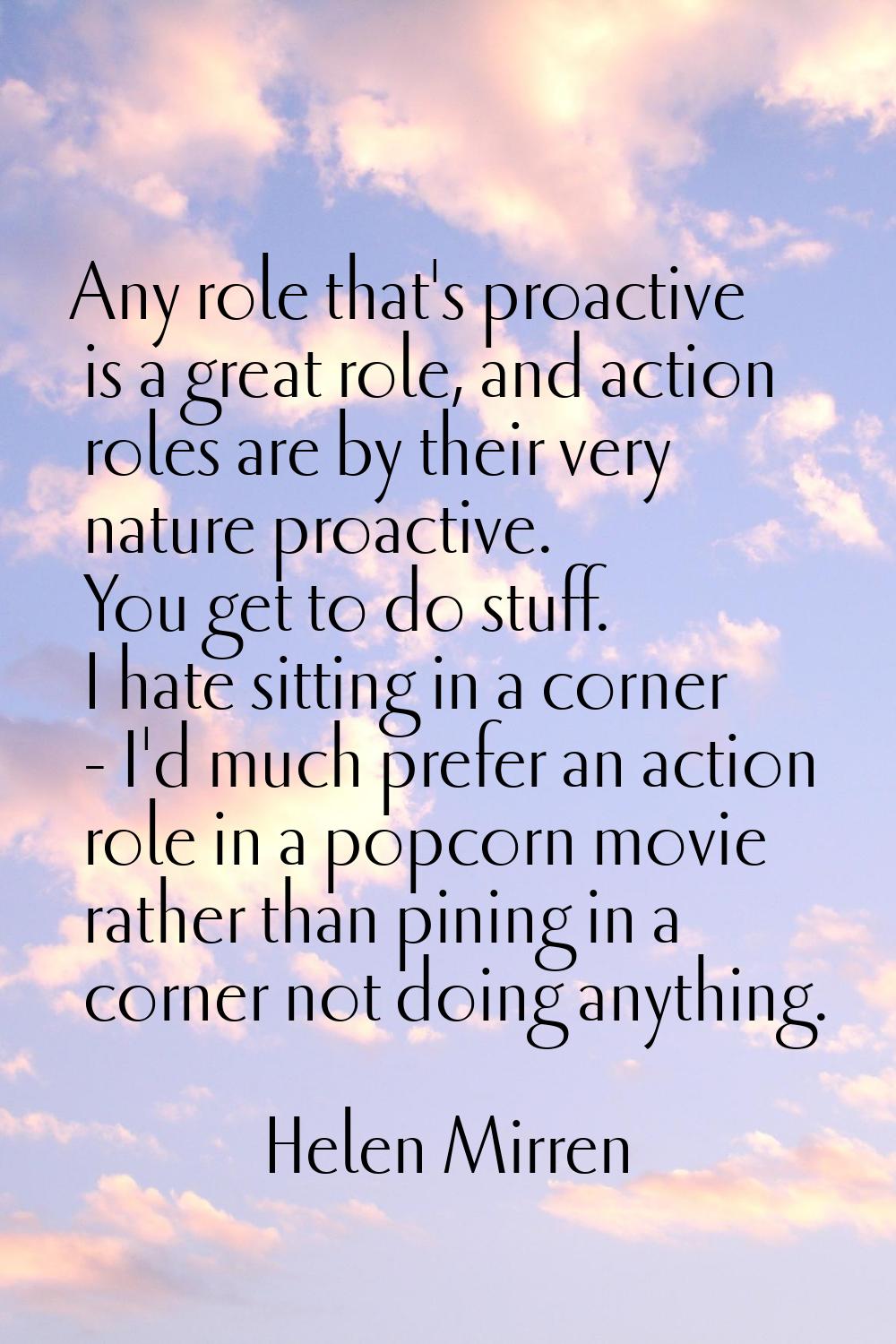 Any role that's proactive is a great role, and action roles are by their very nature proactive. You